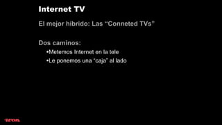 Internet TV
El mejor híbrido: Las “Conneted TVs”

Dos caminos:
  •Metemos Internet en la tele
  •Le ponemos una “caja” al lado
 