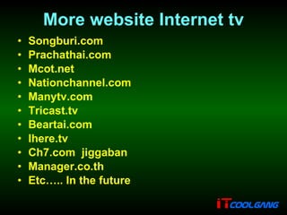 More website Internet tv Songburi.com Prachathai.com Mcot.net Nationchannel.com  Manytv.com Tricast.tv Beartai.com Ihere.tv Ch7.com  jiggaban  Manager.co.th  Etc….. In the future 