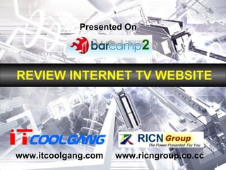 Presented On 2 REVIEW INTERNET TV WEBSITE www.itcoolgang.com www.ricngroup.co.cc 