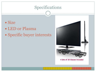Specifications


 Size
 LED or Plasma
 Specific buyer interests
 