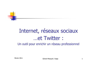 Internet, réseaux sociaux
            …et Twitter :
    Un outil pour enrichir un réseau professionnel



février 2011          Gérard Marquié / Injep         1
 