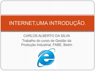 INTERNET,UMA INTRODUÇÃO.

    CARLOS ALBERTO DA SILVA
   Trabalho do curso de Gestão da
   Produção Industrial, FABE, Betim
 