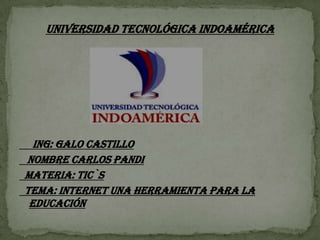UNIVERSIDAD TECNOLÓGICA INDOAMÉRICA

ING: GALO CASTILLO
NOMBRE CARLOS PANDI
MATERIA: TIC`S
TEMA: internet una herramienta para la
educación

 