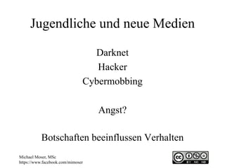 Jugendliche und neue Medien
Botschaften beeinflussen Verhalten
Michael Moser, MSc
https://www.facebook.com/mimoser
Darknet
Hacker
Cybermobbing
Angst?
 