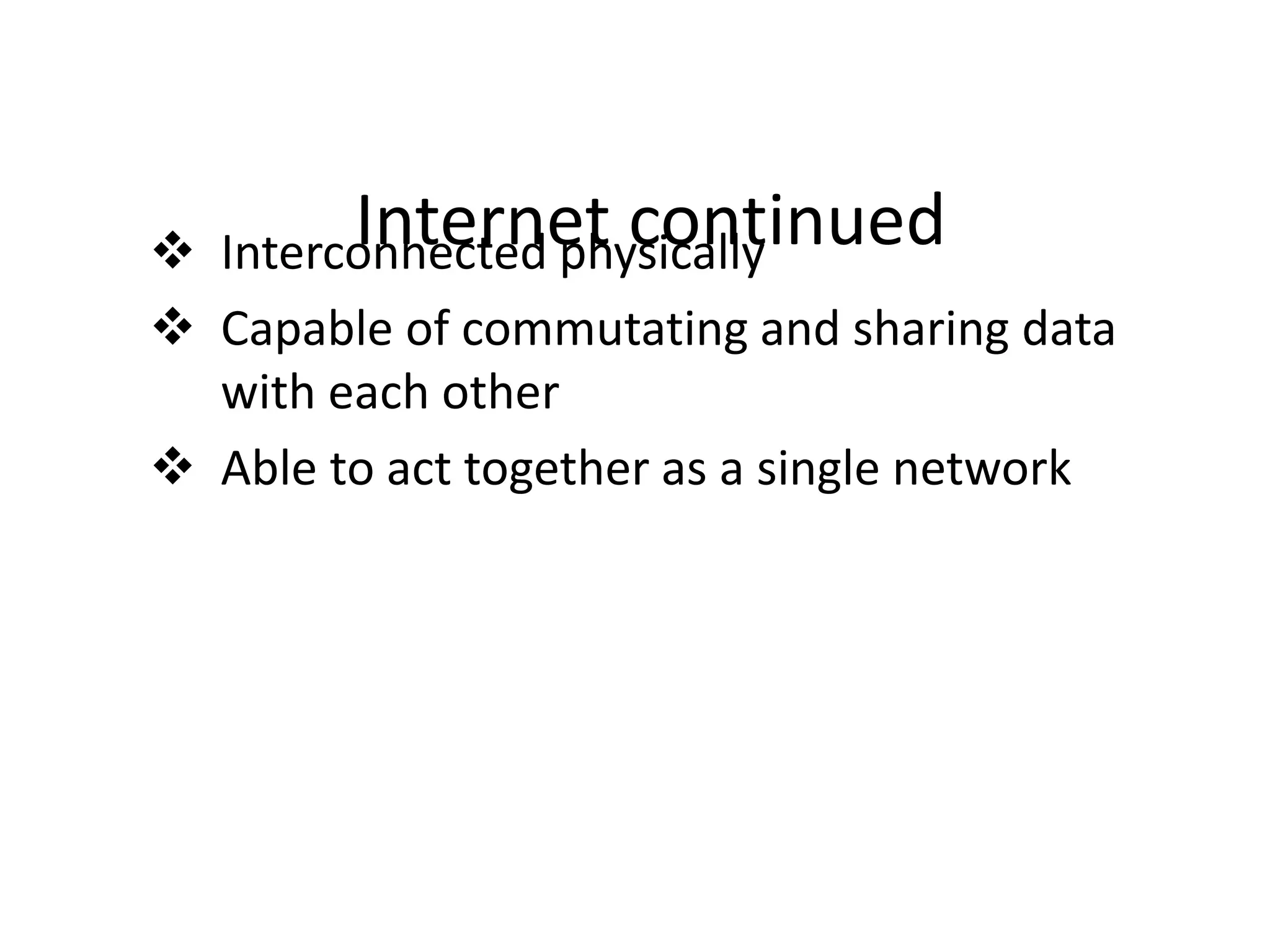 Internet continued Interconnected physically
 Capable of commutating and sharing data
with each other
 Able to act together as a single network
 