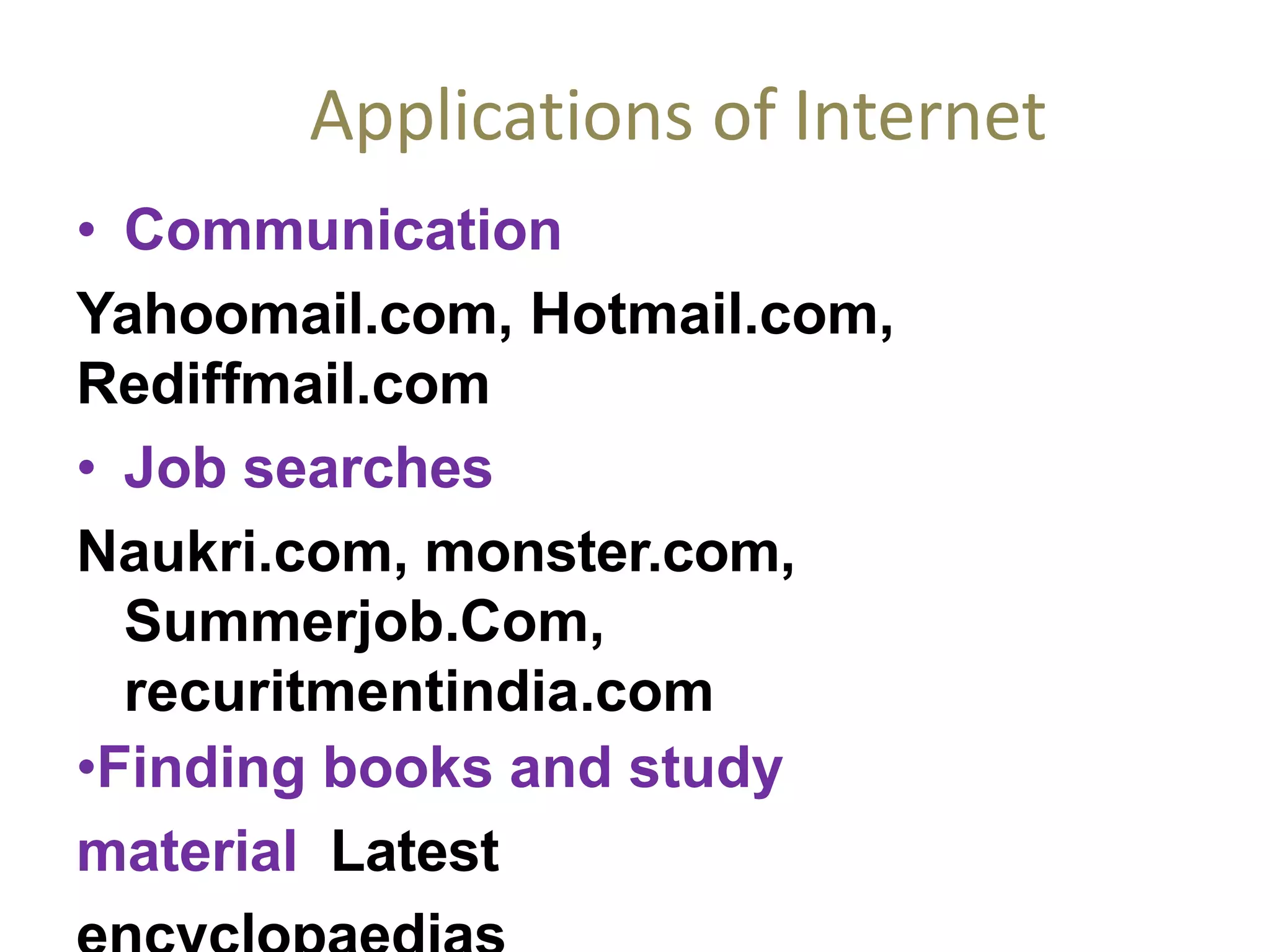Applications of Internet
• Communication
Yahoomail.com, Hotmail.com,
Rediffmail.com
• Job searches
Naukri.com, monster.com,
Summerjob.Com,
recuritmentindia.com
•Finding books and study
material Latest
 