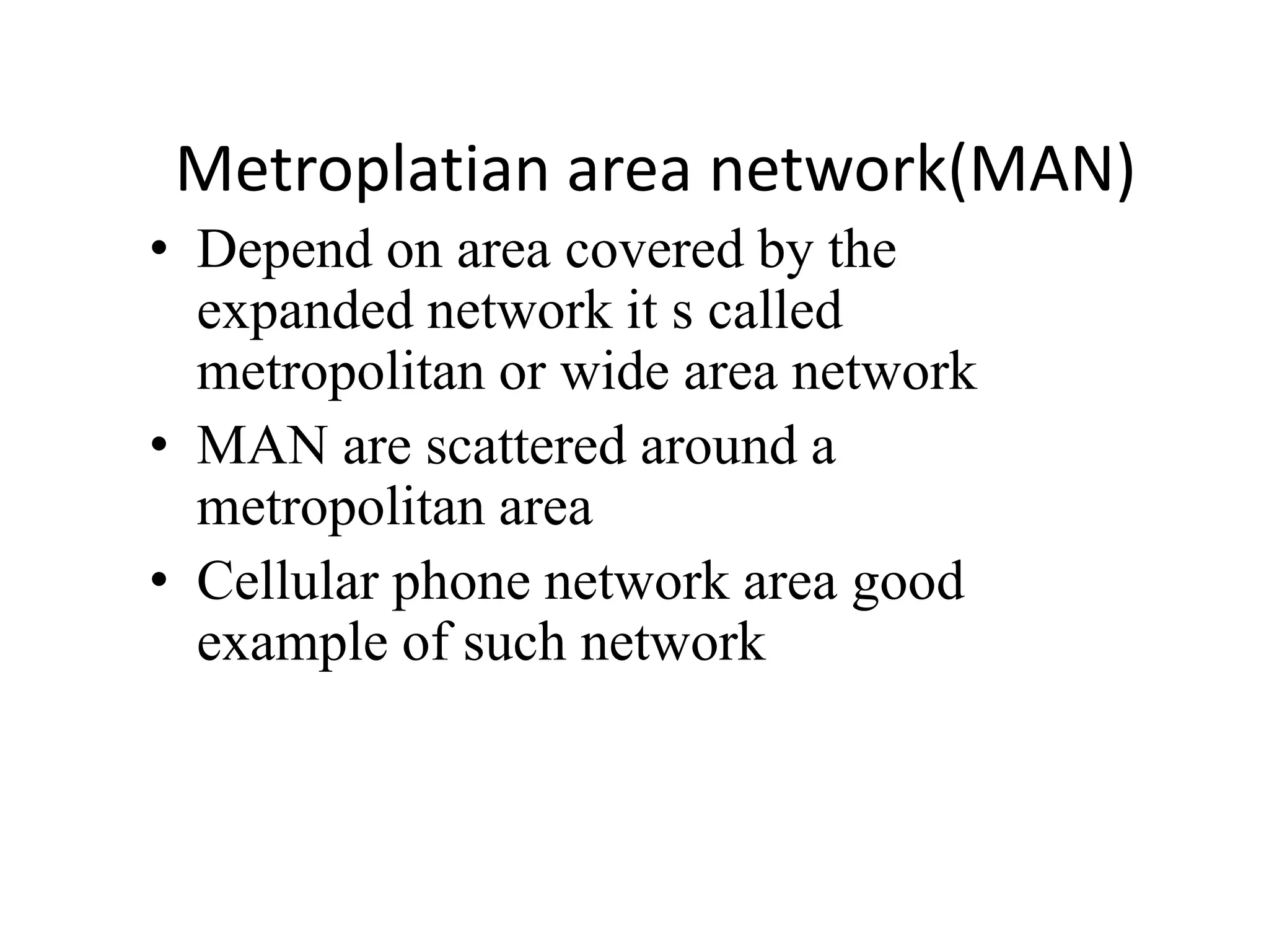 Metroplatian area network(MAN)
• Depend on area covered by the
expanded network it s called
metropolitan or wide area network
• MAN are scattered around a
metropolitan area
• Cellular phone network area good
example of such network
 