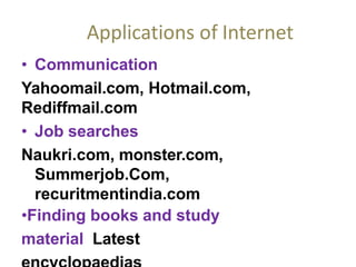 Applications of Internet
• Communication
Yahoomail.com, Hotmail.com,
Rediffmail.com
• Job searches
Naukri.com, monster.com,
Summerjob.Com,
recuritmentindia.com
•Finding books and study
material Latest
 