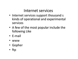 Internet services
• Internet services support thousand s
kinds of operational and experimental
services
• A few of the most popular include the
following Like
• E-mail
• www
• Gopher
• ftp
 