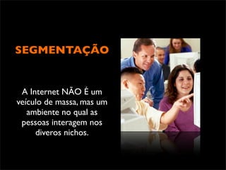 SEGMENTAÇÃO


 A Internet NÃO É um
veículo de massa, mas um
   ambiente no qual as
 pessoas interagem nos
     diveros nichos.
 