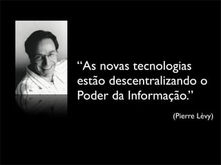 “As novas tecnologias
estão descentralizando o
Poder da Informação.”
                 (Pierre Lèvy)
 