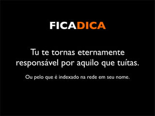 FICADICA

    Tu te tornas eternamente
responsável por aquilo que tuítas.
  Ou pelo que é indexado na rede em seu nome.
 