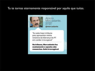 Tu te tornas eternamente responsável por aquilo que tuítas.
 
