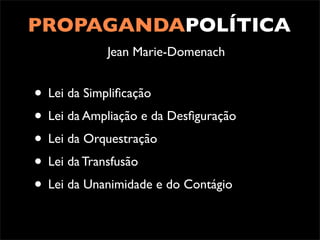 PROPAGANDAPOLÍTICA
            Jean Marie-Domenach


• Lei da Simpliﬁcação
• Lei da Ampliação e da Desﬁguração
• Lei da Orquestração
• Lei da Transfusão
• Lei da Unanimidade e do Contágio
 