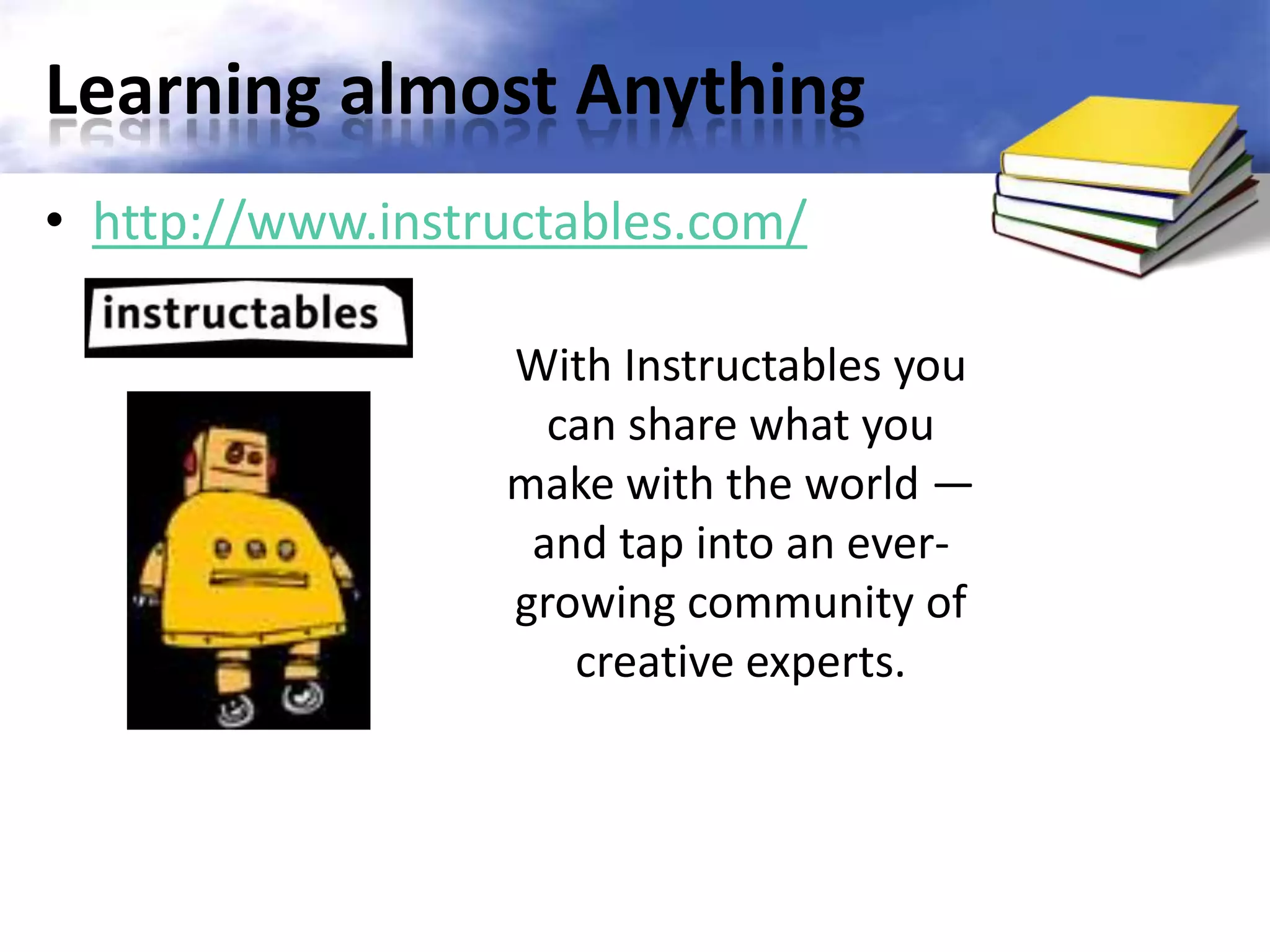 Learning almost Anything
• http://www.instructables.com/

                  With Instructables you
                    can share what you
                  make with the world —
                   and tap into an ever-
                  growing community of
                     creative experts.
 