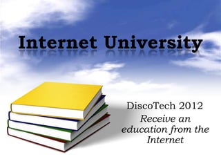 Internet University


           DiscoTech 2012
             Receive an
          education from the
               Internet
 