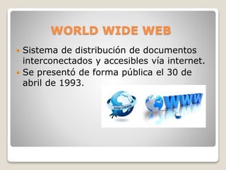 WORLD WIDE WEB
 Sistema de distribución de documentos
interconectados y accesibles vía internet.
 Se presentó de forma pública el 30 de
abril de 1993.
 