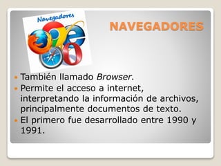 NAVEGADORES
 También llamado Browser.
 Permite el acceso a internet,
interpretando la información de archivos,
principalmente documentos de texto.
 El primero fue desarrollado entre 1990 y
1991.
 