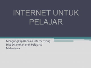 INTERNET UNTUK PELAJARMengungkapRahasia Internet yang BisaDilakukanolehPelajar & Mahasiswa