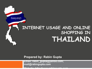 INTERNET USAGE AND ONLINE
              SHOPPING IN
                    THAILAND

Prepared by: Rabin Gupta
Email: rabin_gupta@yahoo.com;
mail@rabingupta.com
 