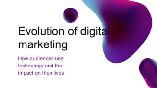 How audiences use
technology and the
impact on their lives
Evolution of digital
marketing
 