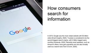 How consumers
search for
information
In 2019, Google was the most visited website with 62 billion
visits (Smart Insights, ...
