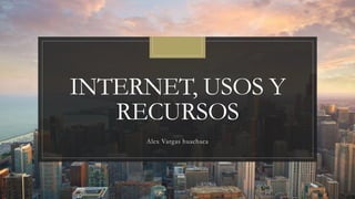 INTERNET, USOS Y
RECURSOS
Alex Vargas huachaca
 