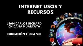 INTERNET USOS Y
RECURSOS
JEAN CARLOS RICHARD
CHICAÑA HUARCAYA
EDUCACIÓN FÍSICA VIII
 