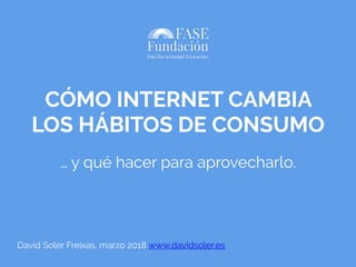 CÓMO INTERNET CAMBIA
LOS HÁBITOS DE CONSUMO
… y qué hacer para aprovecharlo.
David Soler Freixas, marzo 2018 www.davidsoler.es
 
