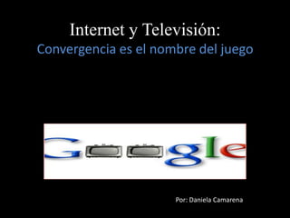 Internet y Televisión:Convergencia es el nombre del juego Por: Daniela Camarena 