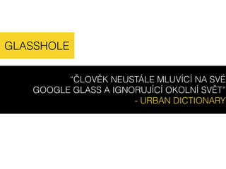 “ČLOVĚK NEUSTÁLE MLUVÍCÍ NA SVÉ
GOOGLE GLASS A IGNORUJÍCÍ OKOLNÍ SVĚT”
- URBAN DICTIONARY
 