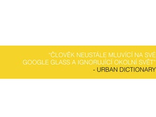 “ČLOVĚK NEUSTÁLE MLUVÍCÍ NA SVÉ
GOOGLE GLASS A IGNORUJÍCÍ OKOLNÍ SVĚT”
- URBAN DICTIONARY
 