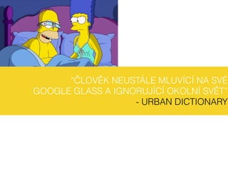 “ČLOVĚK NEUSTÁLE MLUVÍCÍ NA SVÉ
GOOGLE GLASS A IGNORUJÍCÍ OKOLNÍ SVĚT”
- URBAN DICTIONARY
 