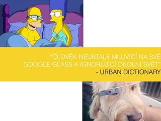 “ČLOVĚK NEUSTÁLE MLUVÍCÍ NA SVÉ
GOOGLE GLASS A IGNORUJÍCÍ OKOLNÍ SVĚT”
- URBAN DICTIONARY
 