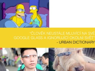“ČLOVĚK NEUSTÁLE MLUVÍCÍ NA SVÉ
GOOGLE GLASS A IGNORUJÍCÍ OKOLNÍ SVĚT”
- URBAN DICTIONARY
 