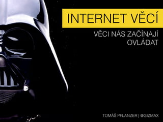 INTERNET VĚCÍ
VĚCI NÁS ZAČÍNAJÍ  
OVLÁDAT
TOMÁŠ PFLANZER | @GIZMAX
 