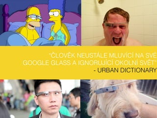 “ČLOVĚK NEUSTÁLE MLUVÍCÍ NA SVÉ
GOOGLE GLASS A IGNORUJÍCÍ OKOLNÍ SVĚT”
- URBAN DICTIONARY
 