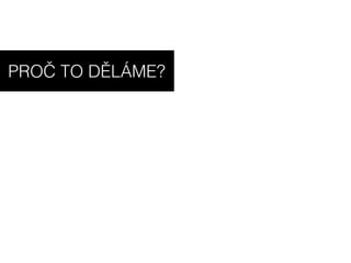 PŘETVÁŘÍME VĚCI VE ZNALOSTI
PROČ TO DĚLÁME?
 