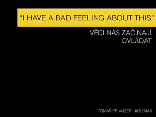 “I HAVE A BAD FEELING ABOUT THIS”
VĚCI NÁS ZAČÍNAJÍ  
OVLÁDAT
TOMÁŠ PFLANZER | @GIZMAX
 