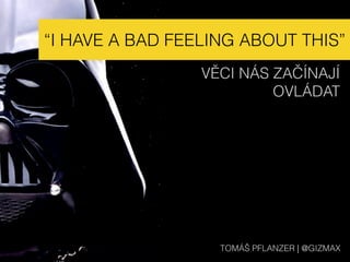 “I HAVE A BAD FEELING ABOUT THIS”
VĚCI NÁS ZAČÍNAJÍ  
OVLÁDAT
TOMÁŠ PFLANZER | @GIZMAX
 