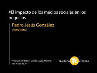 #El impacto de los medios sociales en los
negocios
 Pedro Jesús González
 @pedgonvi




 Programa Internet Vende. Ayto. Madrid
 3 de marzo de 2011
 