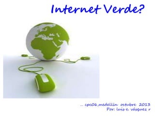Internet Verde?

… cpc06,medellín octubre 2013
Por: luis e. vásquez r

 