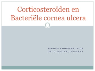 Corticosteroïden en
Bacteriële cornea ulcera



           JEROEN KOOPMAN, AIOS
           DR. C.EGGINK, OOGARTS
 