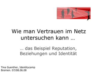 Wie man Vertrauen im Netz untersuchen kann …  …  das Beispiel Reputation, Beziehungen und Identität Tina Guenther, Identitycamp Bremen. 07/08.06.08 