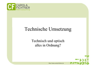 Technische Umsetzung

  Technisch und optisch
    alles in Ordnung?



            http://www.carola-fichtner.de