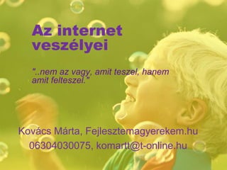 Az internet
veszélyei
"..nem az vagy, amit teszel, hanem
amit felteszel."
Kovács Márta, Fejlesztemagyerekem.hu
06304030075, komartt@t-online.hu
 