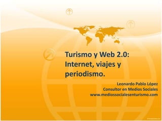 Turismo y Web 2.0: Internet, viajes y periodismo. Leonardo Pablo López Consultor en MediosSociales www.mediossocialesenturismo.com 