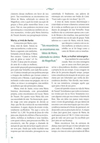 18
VidaPastoral•ano56•nº-304
clamores dessas mulheres em favor de seu
povo. Tais ressonâncias as encontramos nos
lábios de Maria, sobretudo no cântico do
Magnificat, com o qual ela rende sua ação de
graças a Deus pelas maravilhas feitas a seu
povo. Não só, mas podemos encontrar essas
aproximações e ressonâncias também em ou-
tros momentos, vividos pela Maria histórica
de Nazaré durante sua peregrinação terrena.
Maria, a irmã de Aarão
Comecemos por Maria, a pro-
fetisa, irmã de Aarão. Tomou na
mão seu tamborim, e todas as mu-
lheres a seguiram com tamborins,
formando coros de dança. E Maria
lhes entoava: “Cantai ao Senhor,
pois de glória se vestiu” (cf. Ex
15,20s). E desse jeito foi arrastan-
do atrás de si todas as mulheres,
para render graças pela graciosa passagem de seu
povo pelo mar Vermelho, sem nada lhes aconte-
cer. O cântico entoado por essa profetisa antecipa
a irrupção das mulheres que tiveram contato e
vivência com o Messias, o qual pregava o Reino
incluindo a todos nessa sua pregação, não só os
órfãos, as viúvas e os estrangeiros, mas também
as mulheres que não pertenciam à aliança.
Maria, irmã de Aarão, evoca uma Maria
histórica determinada, com personalidade
própria, como encontramos em Lucas: Maria
de Nazaré. Por quatro vezes Maria fala com
sua autoridade de mãe. Na Anunciação, quan-
do reage com uma pergunta de dúvida ao
Anjo, que lhe dá a notícia de sua maternidade
messiânica. A seguir, depois da tensão vivida,
totalmente acolhedora: “Eis aqui a serva do
Senhor” (Lc 1,38). Na perda de Jesus de volta
para casa, depois de celebrar a Páscoa em Jeru-
salém, mobiliza as mulheres e seus maridos,
com quem voltava, para procurar seu filho. Ao
encontrá-lo, não lhe poupa a chamada de
atenção de que não devia fazer aquilo sem avi-
sar seus pais. Ainda que tenha recebido uma
resposta que não entendeu, prosseguiu na sua
caminhada. E finalmente, sua palavra de
orientação aos serventes nas bodas de Caná:
“Fazei tudo o que ele vos disser” (Jo 2,5).
A irmã de Aarão mostra determinação e
criatividade ao tomar a dianteira e arrastar atrás
de si todas as mulheres que aí se encontravam
depois da passagem do mar Vermelho. Essas
mulheres não se contentam apenas com o can-
to de Moisés e dos israelitas, mas querem fazer
ouvir também sua voz de ação de graças. Nada
sabemos se o canto de Maria, irmã de Aarão,
que dançava e cantava com as ou-
tras mulheres, se reduziu a um es-
tribilho ou se foi longo como o
canto de Moisés com os israelitas.
Rute, a mulher estrangeira
Essa também foi uma mulher
ousada. Rute era uma estrangeira
que se casou com Booz para pre-
servar a descendência davídica, contrariando
a própria lei de seu tempo. A sua coragem vai
além da lei prescrita daquele tempo, porque
toma consciência da situação de seu povo, que
clama por um Libertador que venha da des-
cendência davídica. Não duvida, mas insiste.
E, na sua insistência, consegue aquilo que
quer para o bem de seu povo.
Como tal episódio ressoa na vida de Maria
de Nazaré? Acreditamos que todos os momen-
tos vividos por ela no Novo Testamento evo-
cam alguma coisa que nos remete à história de
Rute. Mas um deles nos parece mais impor-
tante: o texto da genealogia, em que damos de
encontro com uma interrupção que traz a des-
cendência matriarcal à frente da patriarcal, em
desacordo com as prescrições da Lei. A citação
é clara: Jacó gerou José, esposo de Maria, da
qual nasceu Jesus (cf. Mt 1). Cristo vem à mar-
gem de todo um povo que foi escolhido por
Javé para ser sua herança.
Maria encontra-se fora da estrutura da
aliança, mas é por ela que o Cristo salvador vem
para toda a humanidade. A mulher, naquele
tempo, era vista só como a procriadora de filhos
“Tais ressonâncias
as encontramos nos
lábios de Maria,
sobretudo no cântico
do Magnificat.”
 