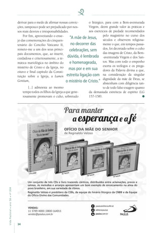 34
VidaPastoral•ano56•nº-304
derivar para o medo de afirmar nossas convic-
ções, tampouco pode ser prejudicado por nos-
sos reais desvios e irresponsabilidades.
Por fim, aproveitando o ense-
jo das comemorações do cinquen-
tenário do Concílio Vaticano II,
remeto-me a um dos seus princi-
pais documentos, que, ao inserir,
cuidadosa e criteriosamente, a te-
mática mariológica no âmbito do
mistério de Cristo e da Igreja, no
oitavo e final capítulo da Consti-
tuição sobre a Igreja, a Lumen
Gentium,
[...] admoesta ao mesmo
tempo todos os filhos da Igreja a que gene-
rosamente promovam o culto, sobretudo
o litúrgico, para com a Bem-aventurada
Virgem, deem grande valor às práticas e
aos exercícios de piedade recomendados
pelo magistério no curso dos
séculos e observem religiosa-
mente o que, em tempos passa-
dos, foi decretado sobre o culto
das imagens de Cristo, da Bem-
-aventurada Virgem e dos San-
tos. Mas com todo o empenho
exorta os teólogos e os prega-
dores da Palavra divina a que,
na consideração da singular
dignidade da mãe de Deus, se
abstenham com diligência tan-
to de todo falso exagero quanto
da demasiada estreiteza de espírito (LG
157-158).
“A mãe de Jesus,
no decorrer das
celebrações, sem
dúvida, é lembrada
e homenageada,
mas por e em sua
estreita ligação com
o mistério de Cristo.”
 