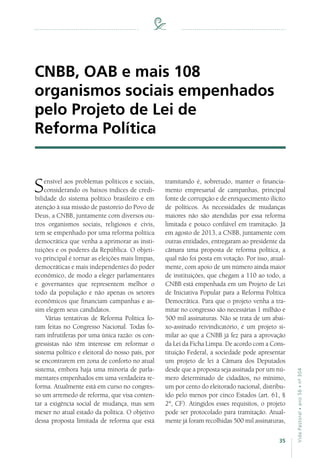 35
VidaPastoral•ano56•nº-304
Sensível aos problemas políticos e sociais,
considerando os baixos índices de credi-
bilidade do sistema político brasileiro e em
atenção à sua missão de pastoreio do Povo de
Deus, a CNBB, juntamente com diversos ou-
tros organismos sociais, religiosos e civis,
tem se empenhado por uma reforma política
democrática que venha a aprimorar as insti-
tuições e os poderes da República. O objeti-
vo principal é tornar as eleições mais limpas,
democráticas e mais independentes do poder
econômico, de modo a eleger parlamentares
e governantes que representem melhor o
todo da população e não apenas os setores
econômicos que financiam campanhas e as-
sim elegem seus candidatos.
Várias tentativas de Reforma Política fo-
ram feitas no Congresso Nacional. Todas fo-
ram infrutíferas por uma única razão: os con-
gressistas não têm interesse em reformar o
sistema político e eleitoral do nosso país, por
se encontrarem em zona de conforto no atual
sistema, embora haja uma minoria de parla-
mentares empenhados em uma verdadeira re-
forma. Atualmente está em curso no congres-
so um arremedo de reforma, que visa conten-
tar a exigência social de mudança, mas sem
mexer no atual estado da política. O objetivo
dessa proposta limitada de reforma que está
CNBB, OAB e mais 108
organismos sociais empenhados
pelo Projeto de Lei de
Reforma Política
tramitando é, sobretudo, manter o financia-
mento empresarial de campanhas, principal
fonte de corrupção e de enriquecimento ilícito
de políticos. As necessidades de mudanças
maiores não são atendidas por essa reforma
limitada e pouco confiável em tramitação. Já
em agosto de 2013, a CNBB, juntamente com
outras entidades, entregaram ao presidente da
câmara uma proposta de reforma política, a
qual não foi posta em votação. Por isso, atual-
mente, com apoio de um número ainda maior
de instituições, que chegam a 110 ao todo, a
CNBB está empenhada em um Projeto de Lei
de Iniciativa Popular para a Reforma Política
Democrática. Para que o projeto venha a tra-
mitar no congresso são necessárias 1 milhão e
500 mil assinaturas. Não se trata de um abai-
xo-assinado reivindicatório, é um projeto si-
milar ao que a CNBB já fez para a aprovação
da Lei da Ficha Limpa. De acordo com a Cons-
tituição Federal, a sociedade pode apresentar
um projeto de lei à Câmara dos Deputados
desde que a proposta seja assinada por um nú-
mero determinado de cidadãos, no mínimo,
um por cento do eleitorado nacional, distribu-
ído pelo menos por cinco Estados (art. 61, §
2º, CF). Atingidos esses requisitos, o projeto
pode ser protocolado para tramitação. Atual-
mente já foram recolhidas 500 mil assinaturas,
 